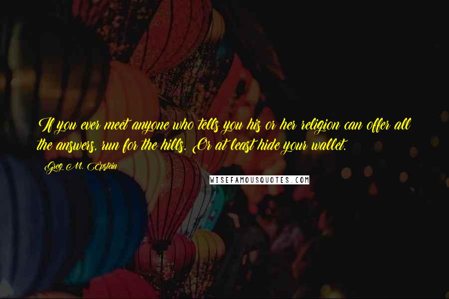 Greg M. Epstein Quotes: If you ever meet anyone who tells you his or her religion can offer all the answers, run for the hills. Or at least hide your wallet.