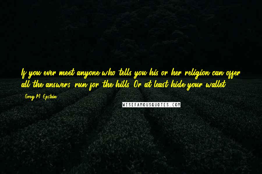 Greg M. Epstein Quotes: If you ever meet anyone who tells you his or her religion can offer all the answers, run for the hills. Or at least hide your wallet.