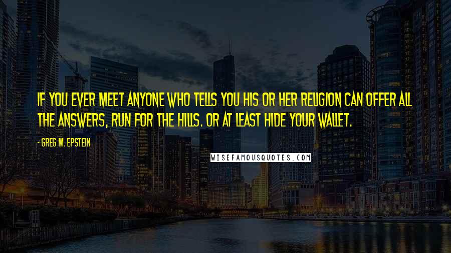 Greg M. Epstein Quotes: If you ever meet anyone who tells you his or her religion can offer all the answers, run for the hills. Or at least hide your wallet.