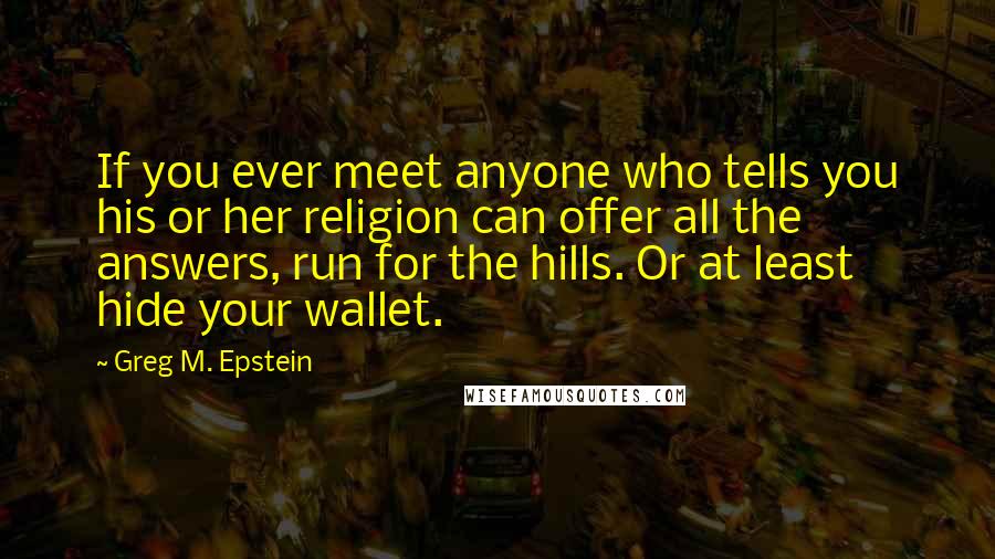 Greg M. Epstein Quotes: If you ever meet anyone who tells you his or her religion can offer all the answers, run for the hills. Or at least hide your wallet.