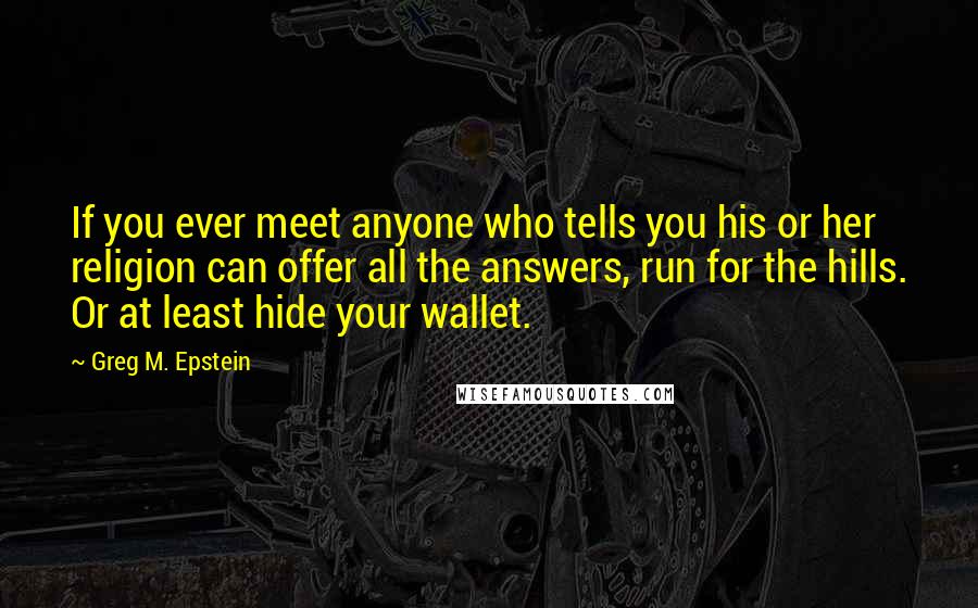 Greg M. Epstein Quotes: If you ever meet anyone who tells you his or her religion can offer all the answers, run for the hills. Or at least hide your wallet.