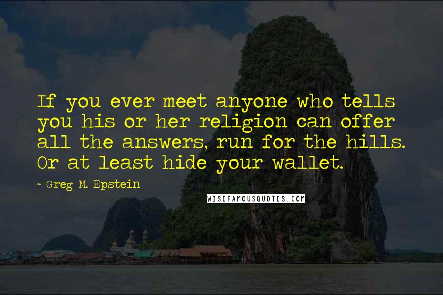 Greg M. Epstein Quotes: If you ever meet anyone who tells you his or her religion can offer all the answers, run for the hills. Or at least hide your wallet.