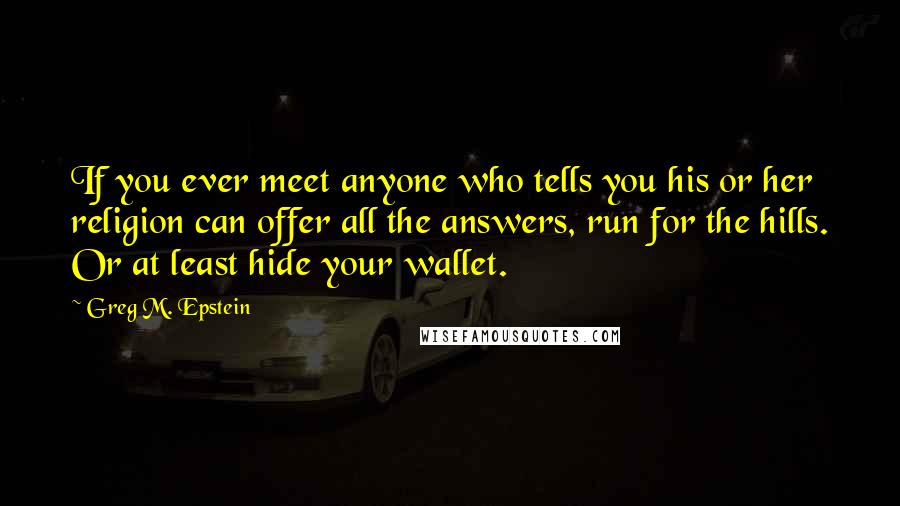 Greg M. Epstein Quotes: If you ever meet anyone who tells you his or her religion can offer all the answers, run for the hills. Or at least hide your wallet.