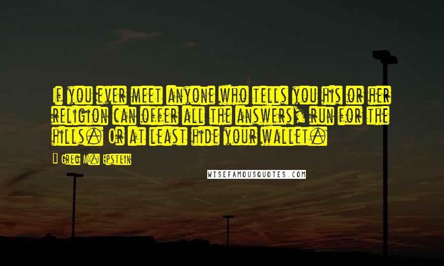 Greg M. Epstein Quotes: If you ever meet anyone who tells you his or her religion can offer all the answers, run for the hills. Or at least hide your wallet.