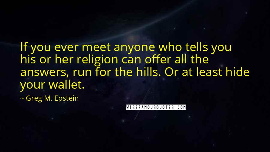 Greg M. Epstein Quotes: If you ever meet anyone who tells you his or her religion can offer all the answers, run for the hills. Or at least hide your wallet.