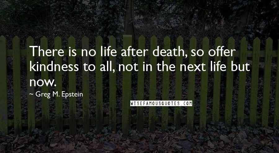 Greg M. Epstein Quotes: There is no life after death, so offer kindness to all, not in the next life but now.