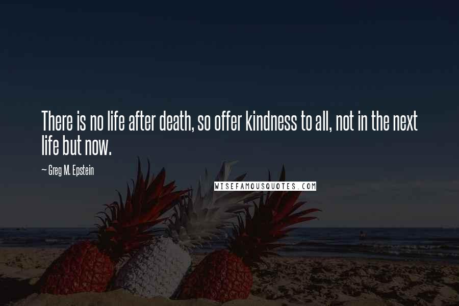 Greg M. Epstein Quotes: There is no life after death, so offer kindness to all, not in the next life but now.