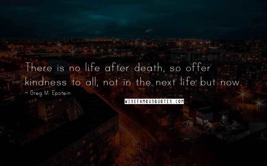 Greg M. Epstein Quotes: There is no life after death, so offer kindness to all, not in the next life but now.