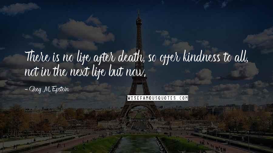 Greg M. Epstein Quotes: There is no life after death, so offer kindness to all, not in the next life but now.