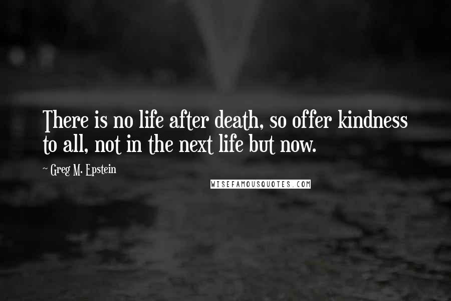 Greg M. Epstein Quotes: There is no life after death, so offer kindness to all, not in the next life but now.