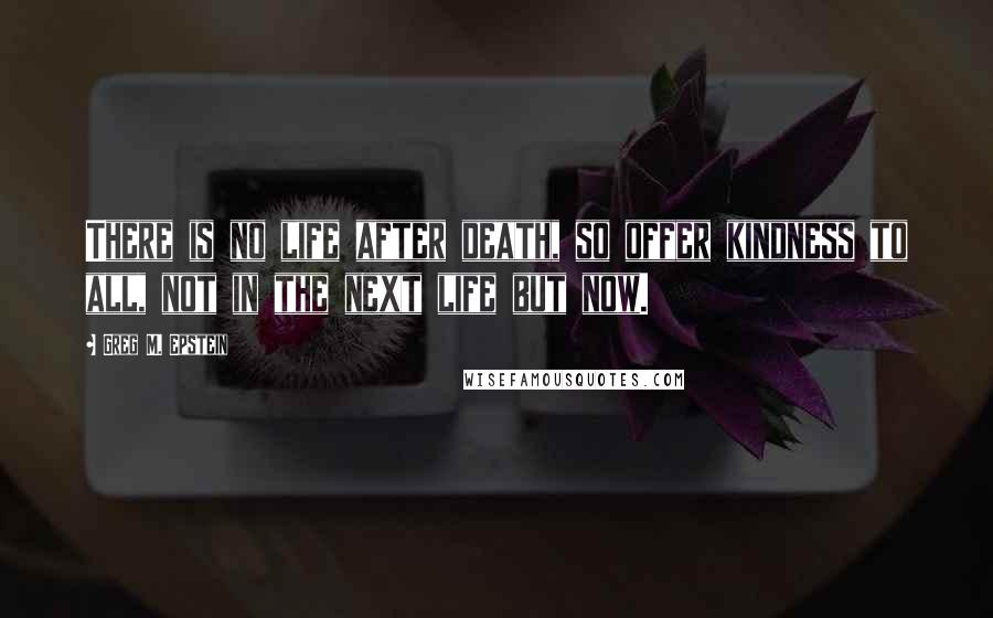 Greg M. Epstein Quotes: There is no life after death, so offer kindness to all, not in the next life but now.