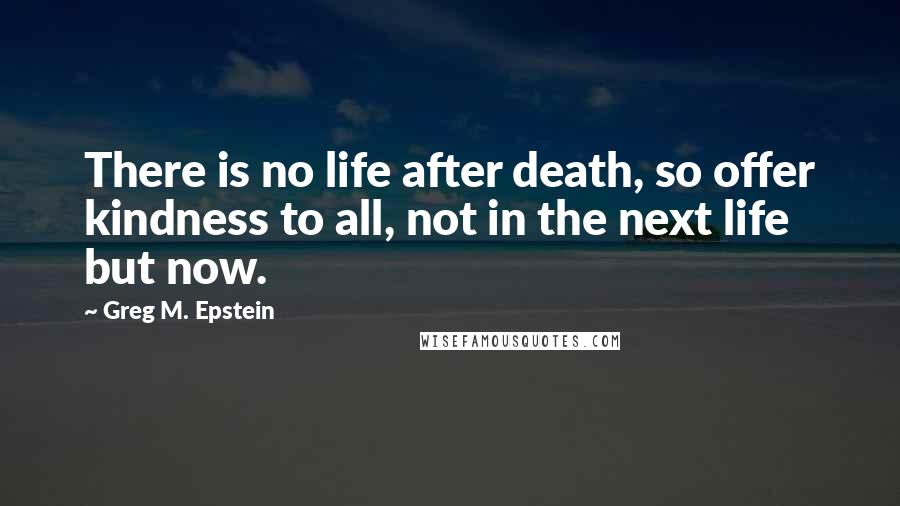 Greg M. Epstein Quotes: There is no life after death, so offer kindness to all, not in the next life but now.