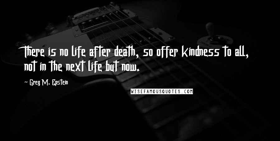 Greg M. Epstein Quotes: There is no life after death, so offer kindness to all, not in the next life but now.