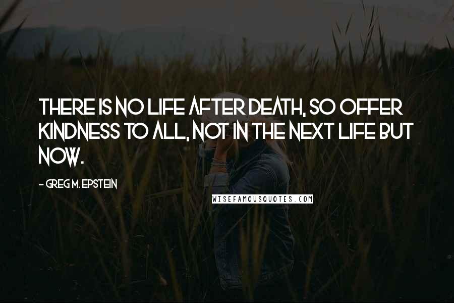 Greg M. Epstein Quotes: There is no life after death, so offer kindness to all, not in the next life but now.