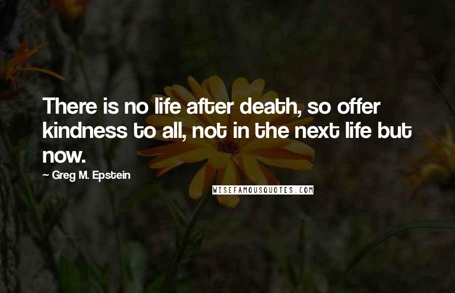 Greg M. Epstein Quotes: There is no life after death, so offer kindness to all, not in the next life but now.