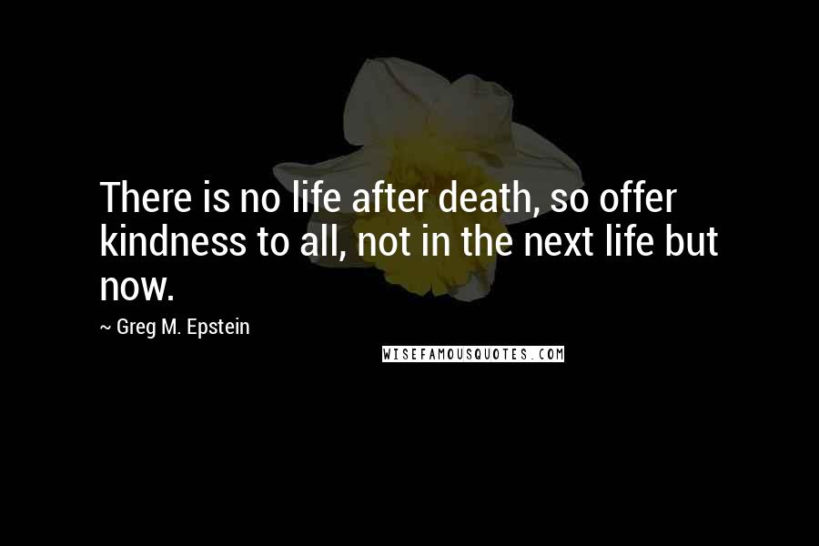 Greg M. Epstein Quotes: There is no life after death, so offer kindness to all, not in the next life but now.