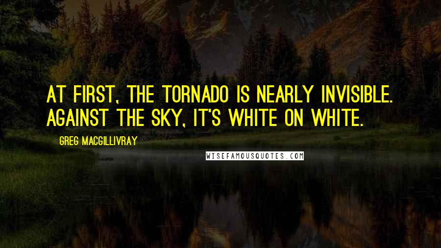 Greg MacGillivray Quotes: At first, the tornado is nearly invisible. Against the sky, it's white on white.