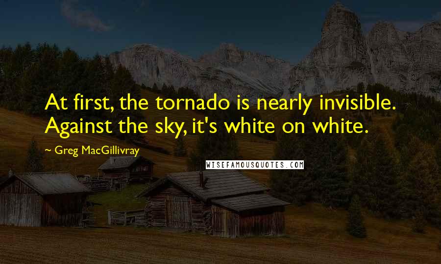 Greg MacGillivray Quotes: At first, the tornado is nearly invisible. Against the sky, it's white on white.