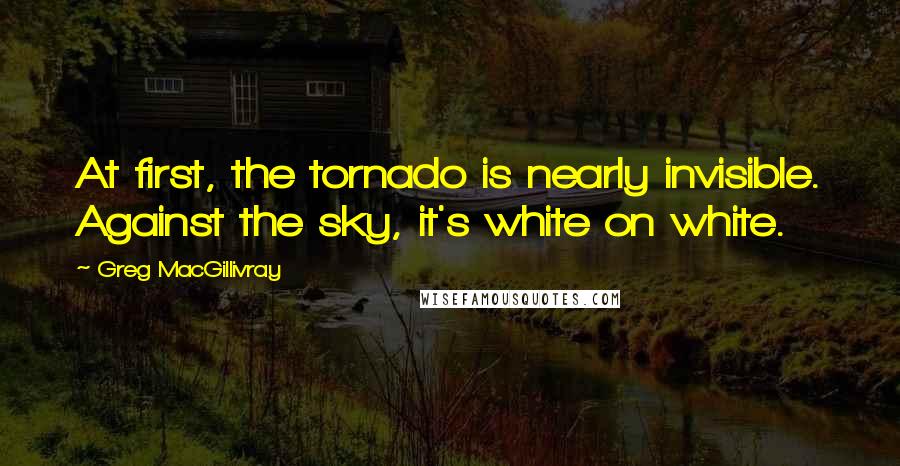 Greg MacGillivray Quotes: At first, the tornado is nearly invisible. Against the sky, it's white on white.