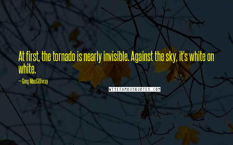 Greg MacGillivray Quotes: At first, the tornado is nearly invisible. Against the sky, it's white on white.