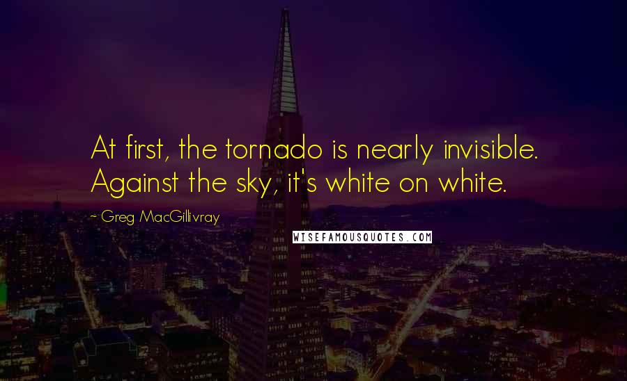 Greg MacGillivray Quotes: At first, the tornado is nearly invisible. Against the sky, it's white on white.