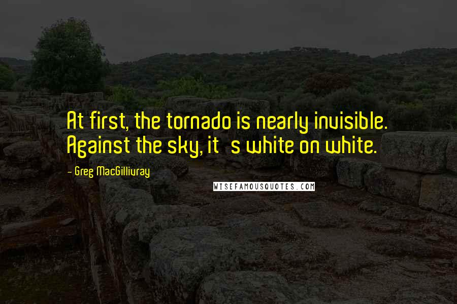 Greg MacGillivray Quotes: At first, the tornado is nearly invisible. Against the sky, it's white on white.