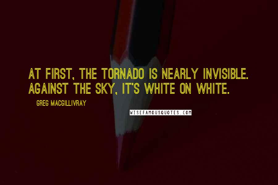 Greg MacGillivray Quotes: At first, the tornado is nearly invisible. Against the sky, it's white on white.