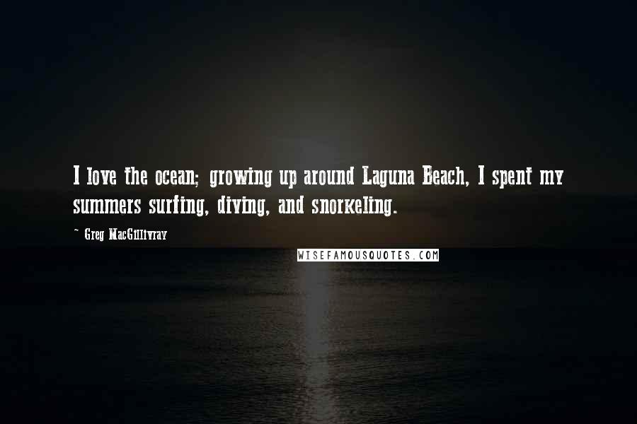 Greg MacGillivray Quotes: I love the ocean; growing up around Laguna Beach, I spent my summers surfing, diving, and snorkeling.