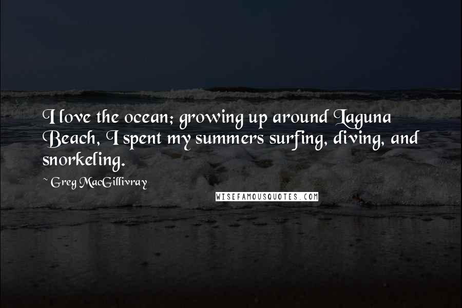 Greg MacGillivray Quotes: I love the ocean; growing up around Laguna Beach, I spent my summers surfing, diving, and snorkeling.