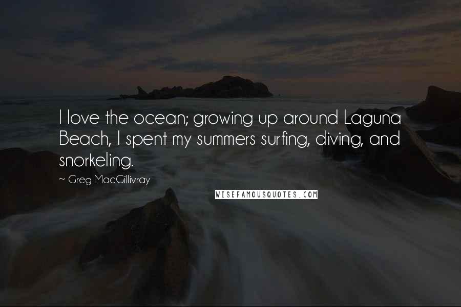 Greg MacGillivray Quotes: I love the ocean; growing up around Laguna Beach, I spent my summers surfing, diving, and snorkeling.