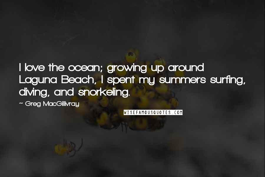Greg MacGillivray Quotes: I love the ocean; growing up around Laguna Beach, I spent my summers surfing, diving, and snorkeling.