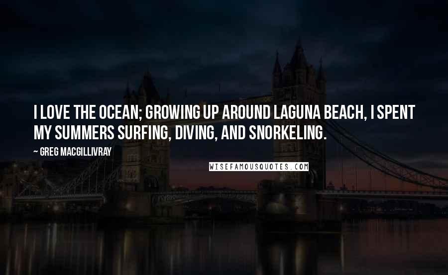 Greg MacGillivray Quotes: I love the ocean; growing up around Laguna Beach, I spent my summers surfing, diving, and snorkeling.