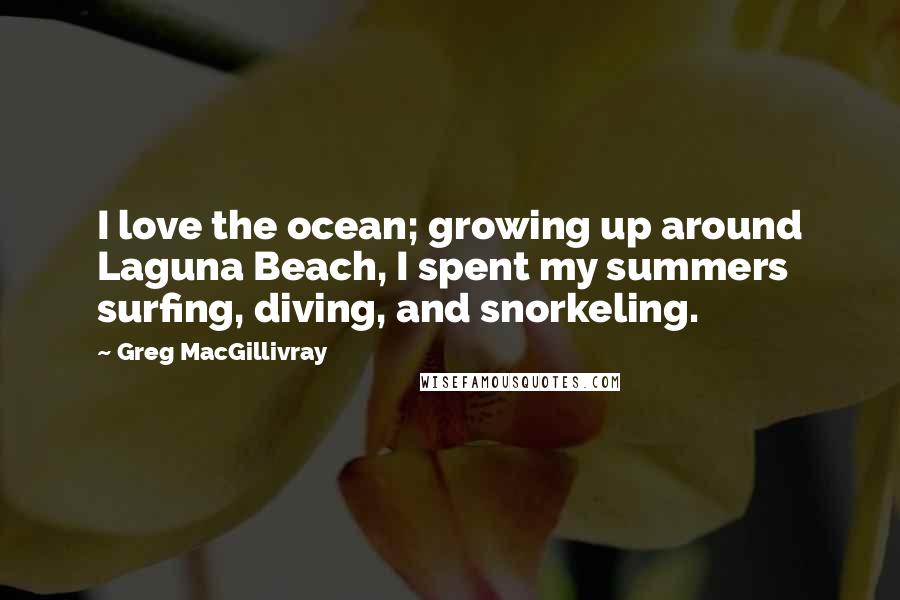 Greg MacGillivray Quotes: I love the ocean; growing up around Laguna Beach, I spent my summers surfing, diving, and snorkeling.