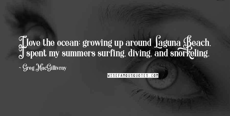 Greg MacGillivray Quotes: I love the ocean; growing up around Laguna Beach, I spent my summers surfing, diving, and snorkeling.