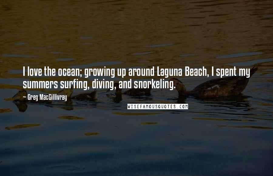 Greg MacGillivray Quotes: I love the ocean; growing up around Laguna Beach, I spent my summers surfing, diving, and snorkeling.