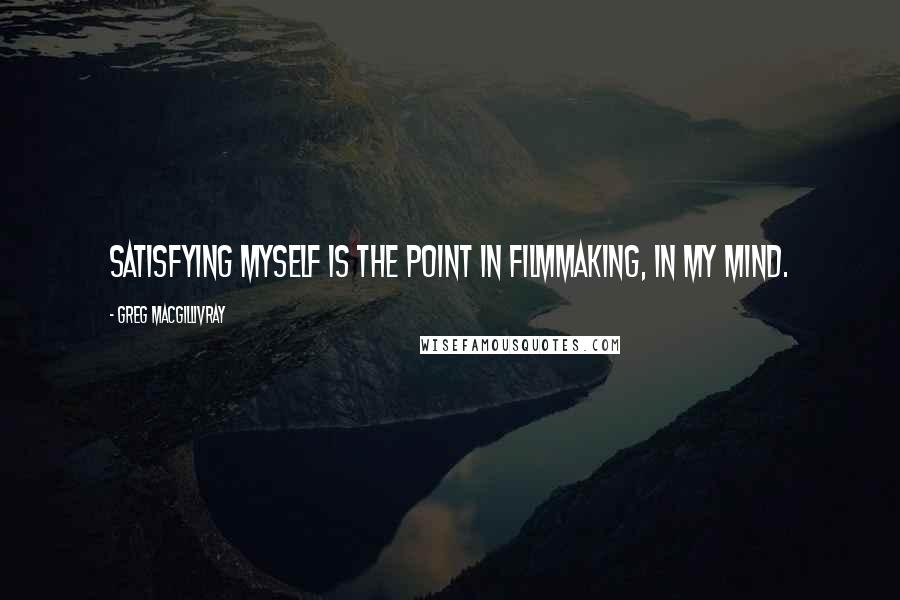 Greg MacGillivray Quotes: Satisfying myself is the point in filmmaking, in my mind.