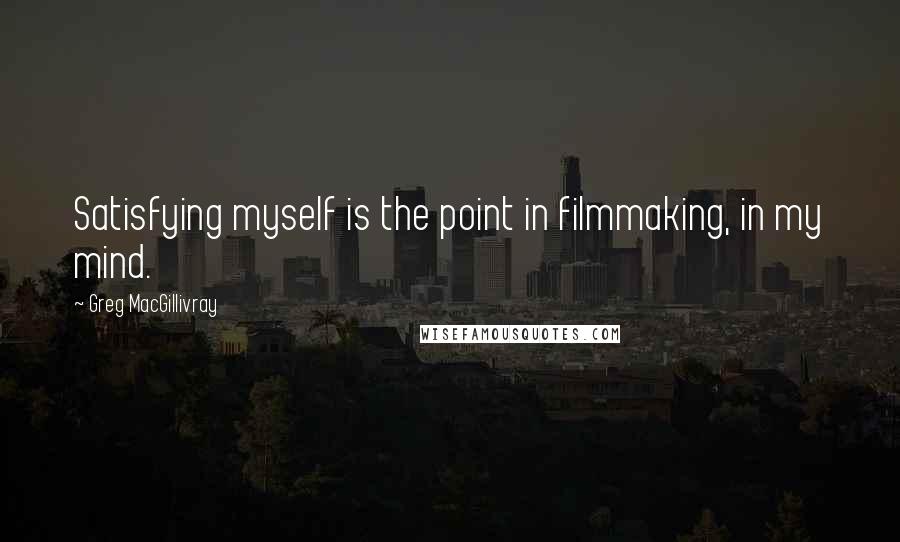 Greg MacGillivray Quotes: Satisfying myself is the point in filmmaking, in my mind.