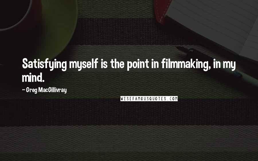 Greg MacGillivray Quotes: Satisfying myself is the point in filmmaking, in my mind.