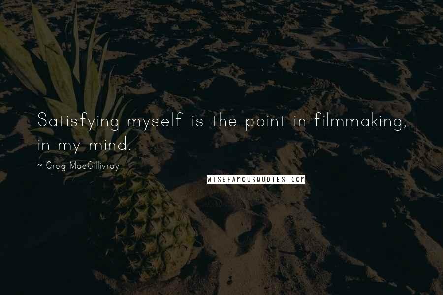 Greg MacGillivray Quotes: Satisfying myself is the point in filmmaking, in my mind.