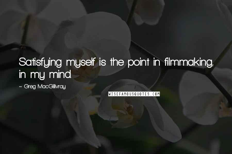 Greg MacGillivray Quotes: Satisfying myself is the point in filmmaking, in my mind.