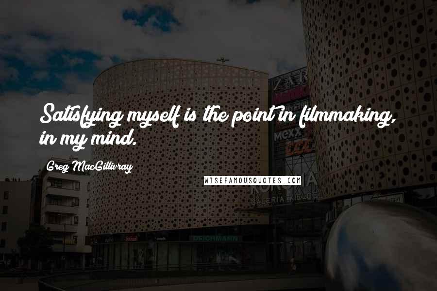 Greg MacGillivray Quotes: Satisfying myself is the point in filmmaking, in my mind.