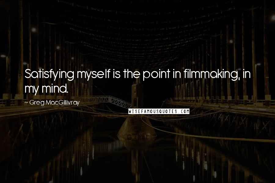 Greg MacGillivray Quotes: Satisfying myself is the point in filmmaking, in my mind.