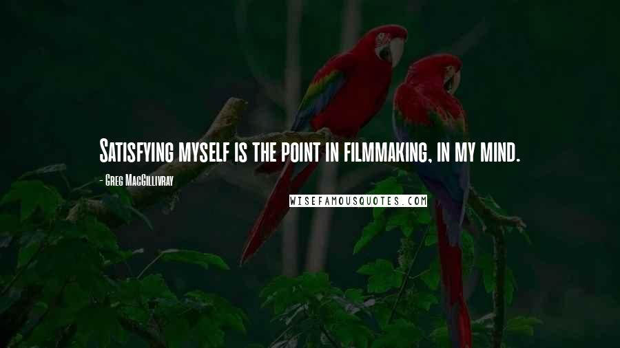 Greg MacGillivray Quotes: Satisfying myself is the point in filmmaking, in my mind.