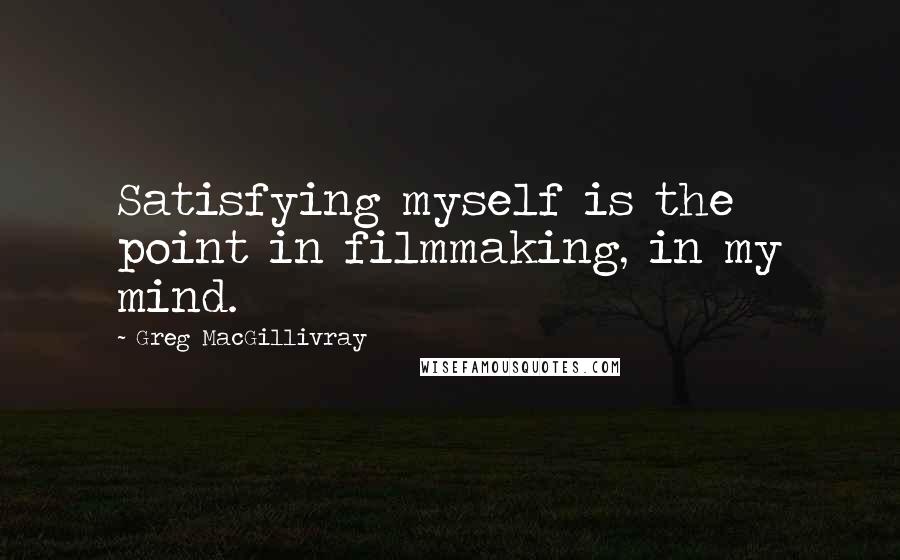 Greg MacGillivray Quotes: Satisfying myself is the point in filmmaking, in my mind.