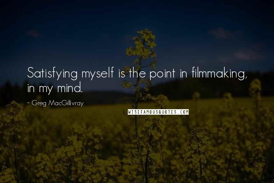 Greg MacGillivray Quotes: Satisfying myself is the point in filmmaking, in my mind.