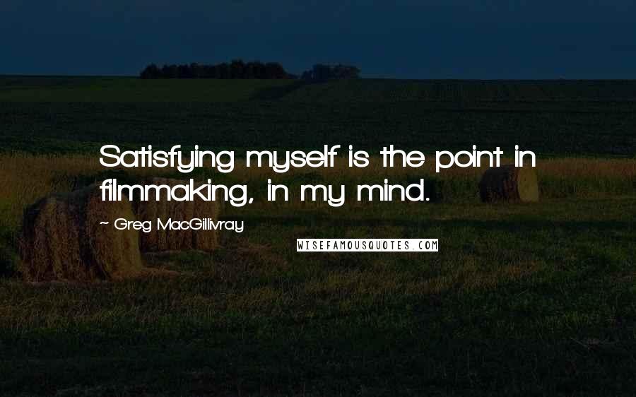 Greg MacGillivray Quotes: Satisfying myself is the point in filmmaking, in my mind.