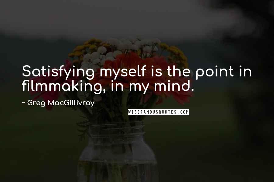 Greg MacGillivray Quotes: Satisfying myself is the point in filmmaking, in my mind.