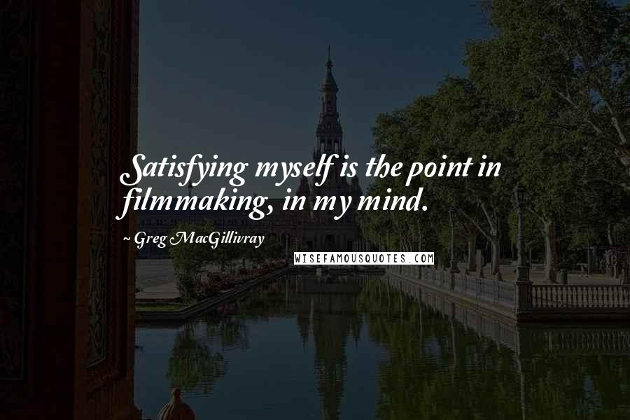 Greg MacGillivray Quotes: Satisfying myself is the point in filmmaking, in my mind.