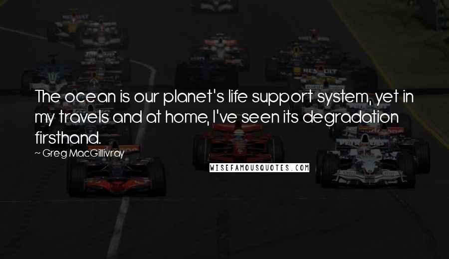 Greg MacGillivray Quotes: The ocean is our planet's life support system, yet in my travels and at home, I've seen its degradation firsthand.