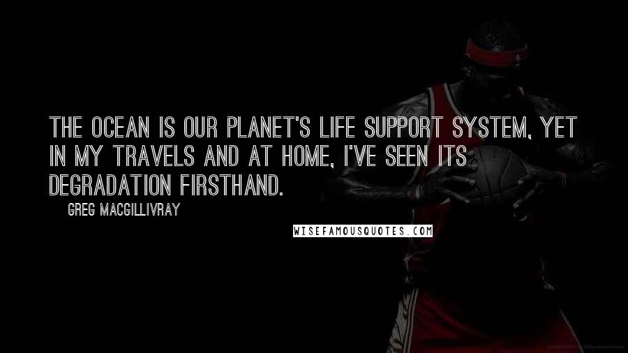 Greg MacGillivray Quotes: The ocean is our planet's life support system, yet in my travels and at home, I've seen its degradation firsthand.